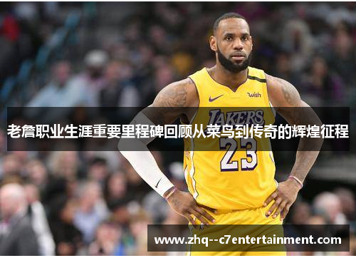 老詹职业生涯重要里程碑回顾从菜鸟到传奇的辉煌征程 老詹职业生涯重要里程碑回顾从菜鸟到传奇的辉煌征程