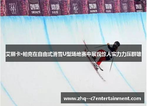 艾丽卡·帕克在自由式滑雪U型场地赛中展现惊人实力力压群雄 艾丽卡·帕克在自由式滑雪U型场地赛中展现惊人实力力压群雄