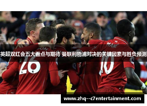 英超双红会五大看点与期待 曼联利物浦对决的关键因素与胜负预测 英超双红会五大看点与期待 曼联利物浦对决的关键因素与胜负预测