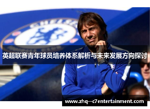 英超联赛青年球员培养体系解析与未来发展方向探讨 英超联赛青年球员培养体系解析与未来发展方向探讨