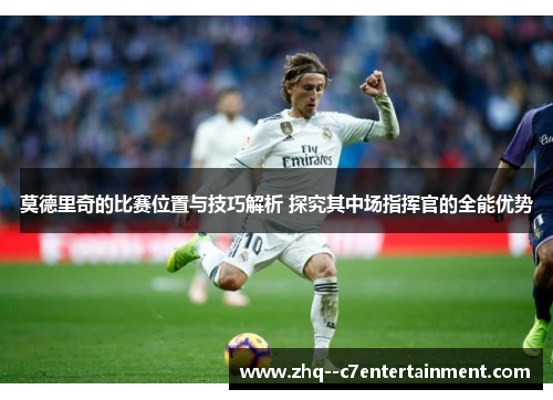 莫德里奇的比赛位置与技巧解析 探究其中场指挥官的全能优势 莫德里奇的比赛位置与技巧解析 探究其中场指挥官的全能优势
