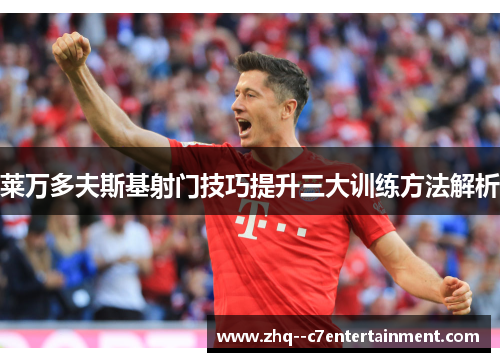 莱万多夫斯基射门技巧提升三大训练方法解析 莱万多夫斯基射门技巧提升三大训练方法解析