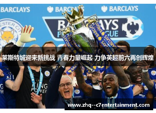 莱斯特城迎来新挑战 青春力量崛起 力争英超前六再创辉煌 莱斯特城迎来新挑战 青春力量崛起 力争英超前六再创辉煌