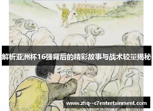 解析亚洲杯16强背后的精彩故事与战术较量揭秘 解析亚洲杯16强背后的精彩故事与战术较量揭秘