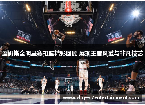 詹姆斯全明星赛扣篮精彩回顾 展现王者风范与非凡技艺 詹姆斯全明星赛扣篮精彩回顾 展现王者风范与非凡技艺