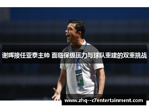 谢晖接任亚泰主帅 面临保级压力与球队重建的双重挑战 谢晖接任亚泰主帅 面临保级压力与球队重建的双重挑战