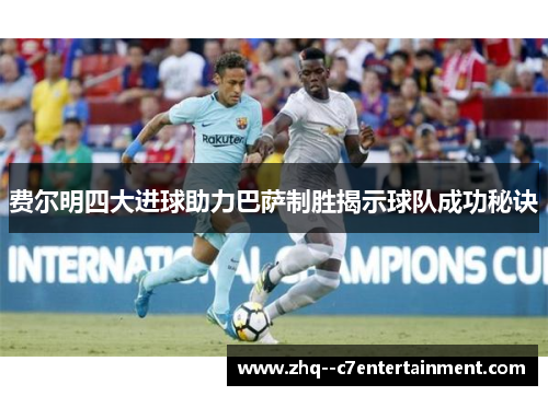 费尔明四大进球助力巴萨制胜揭示球队成功秘诀 费尔明四大进球助力巴萨制胜揭示球队成功秘诀