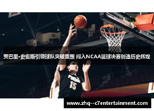 贾巴里·史密斯引领球队突破重围 闯入NCAA篮球决赛创造历史辉煌 贾巴里·史密斯引领球队突破重围 闯入NCAA篮球决赛创造历史辉煌