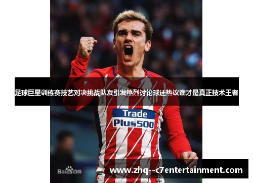 足球巨星训练赛技艺对决挑战队友引发热烈讨论球迷热议谁才是真正技术王者 足球巨星训练赛技艺对决挑战队友引发热烈讨论球迷热议谁才是真正技术王者