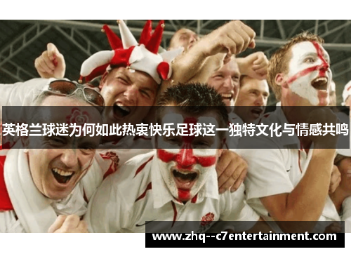 英格兰球迷为何如此热衷快乐足球这一独特文化与情感共鸣