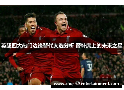 英超四大热门边锋替代人选分析 替补席上的未来之星 英超四大热门边锋替代人选分析 替补席上的未来之星