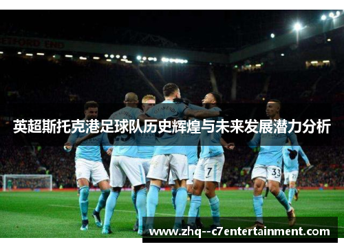 英超斯托克港足球队历史辉煌与未来发展潜力分析 英超斯托克港足球队历史辉煌与未来发展潜力分析