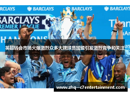 英超转会市场火爆激烈众多大牌球员加盟引发激烈竞争和关注 英超转会市场火爆激烈众多大牌球员加盟引发激烈竞争和关注