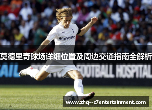 莫德里奇球场详细位置及周边交通指南全解析