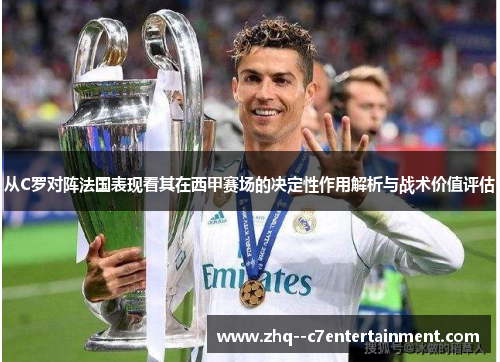 从C罗对阵法国表现看其在西甲赛场的决定性作用解析与战术价值评估