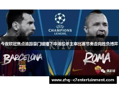 今夜欧冠焦点追踪豪门碰撞下中场绞杀主宰比赛节奏走向胜负博弈 今夜欧冠焦点追踪豪门碰撞下中场绞杀主宰比赛节奏走向胜负博弈