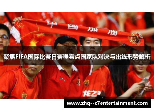 聚焦FIFA国际比赛日赛程看点国家队对决与出线形势解析 聚焦FIFA国际比赛日赛程看点国家队对决与出线形势解析
