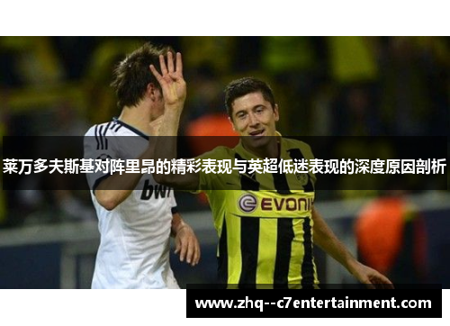 莱万多夫斯基对阵里昂的精彩表现与英超低迷表现的深度原因剖析 莱万多夫斯基对阵里昂的精彩表现与英超低迷表现的深度原因剖析