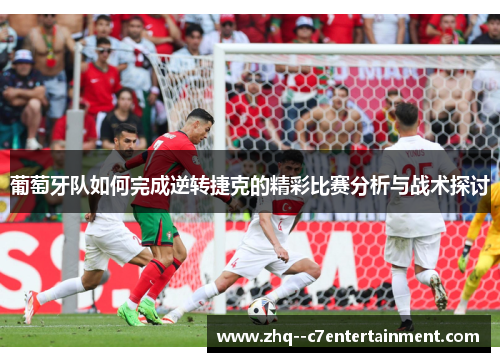 葡萄牙队如何完成逆转捷克的精彩比赛分析与战术探讨 葡萄牙队如何完成逆转捷克的精彩比赛分析与战术探讨