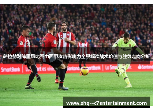 萨拉赫对阵里昂比赛中西甲攻防影响力全景解读战术价值与胜负走向分析