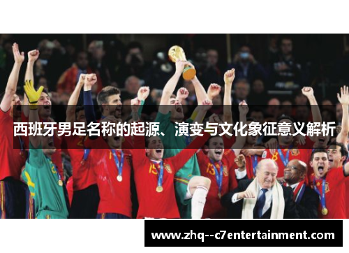 西班牙男足名称的起源、演变与文化象征意义解析 西班牙男足名称的起源、演变与文化象征意义解析