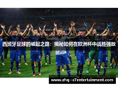 西班牙足球的崛起之路:揭秘如何在欧洲杯中战胜强敌 西班牙足球的崛起之路:揭秘如何在欧洲杯中战胜强敌