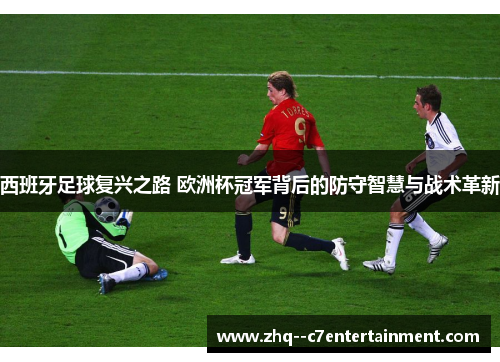西班牙足球复兴之路 欧洲杯冠军背后的防守智慧与战术革新 西班牙足球复兴之路 欧洲杯冠军背后的防守智慧与战术革新