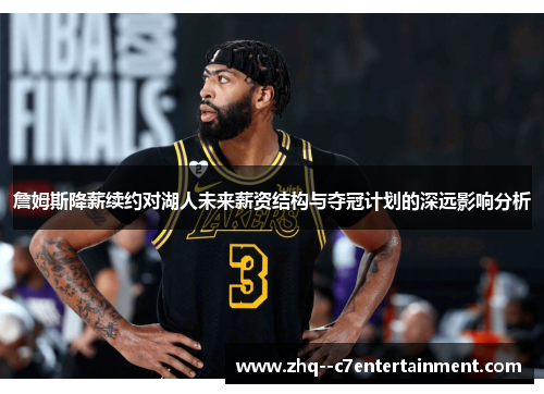 詹姆斯降薪续约对湖人未来薪资结构与夺冠计划的深远影响分析