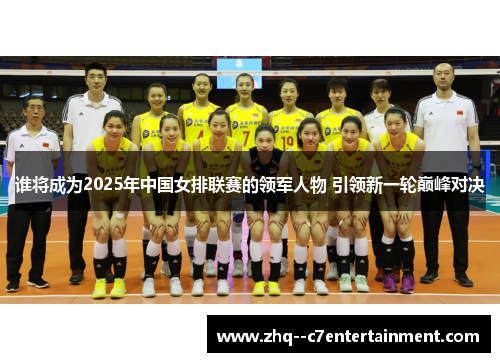 谁将成为2025年中国女排联赛的领军人物 引领新一轮巅峰对决 谁将成为2025年中国女排联赛的领军人物 引领新一轮巅峰对决