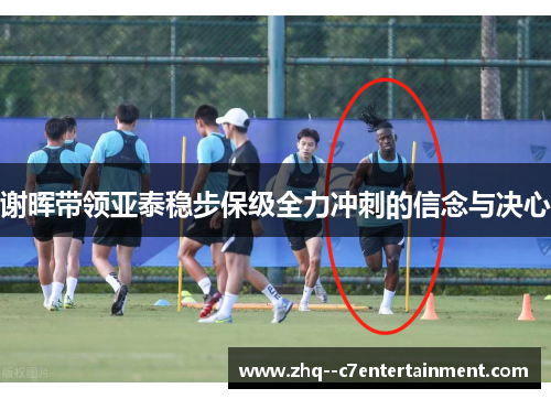 谢晖带领亚泰稳步保级全力冲刺的信念与决心