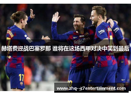 赫塔费迎战巴塞罗那 谁将在这场西甲对决中笑到最后 赫塔费迎战巴塞罗那 谁将在这场西甲对决中笑到最后