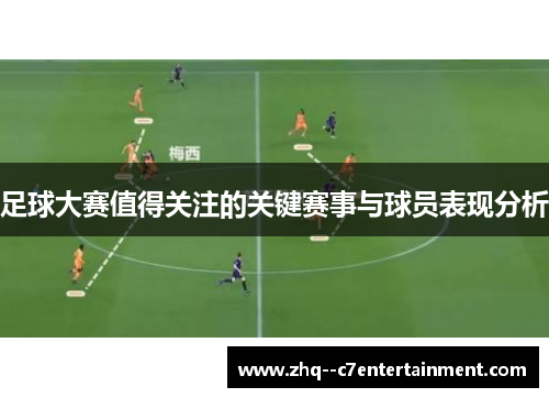 足球大赛值得关注的关键赛事与球员表现分析