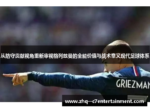 从防守贡献视角重新审视格列兹曼的全能价值与战术意义现代足球体系 从防守贡献视角重新审视格列兹曼的全能价值与战术意义现代足球体系