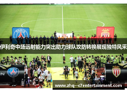 伊利奇中场远射能力突出助力球队攻防转换展现独特风采 伊利奇中场远射能力突出助力球队攻防转换展现独特风采