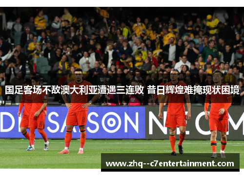 国足客场不敌澳大利亚遭遇三连败 昔日辉煌难掩现状困境