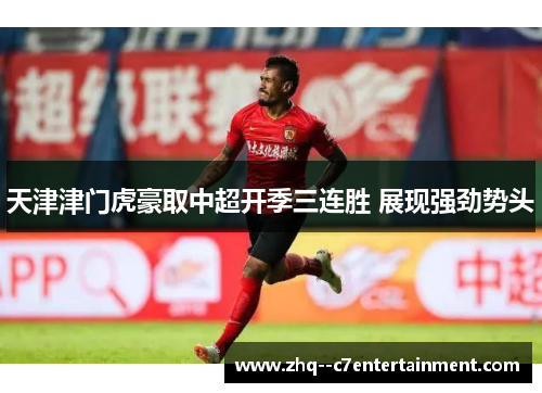 天津津门虎豪取中超开季三连胜 展现强劲势头 天津津门虎豪取中超开季三连胜 展现强劲势头