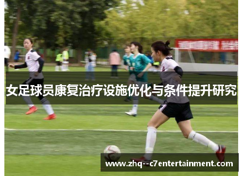 女足球员康复治疗设施优化与条件提升研究 女足球员康复治疗设施优化与条件提升研究