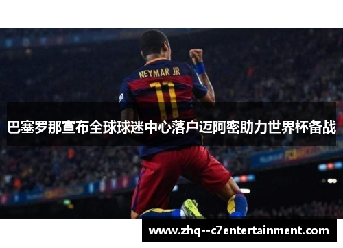 巴塞罗那宣布全球球迷中心落户迈阿密助力世界杯备战 巴塞罗那宣布全球球迷中心落户迈阿密助力世界杯备战