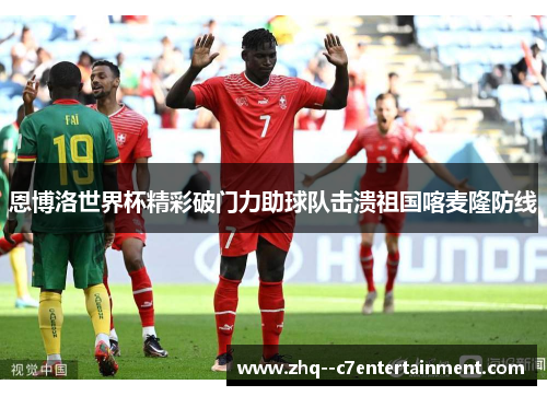 恩博洛世界杯精彩破门力助球队击溃祖国喀麦隆防线