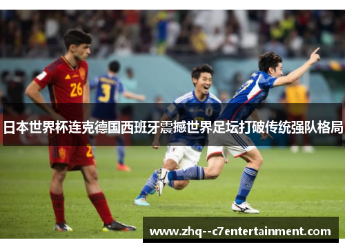 日本世界杯连克德国西班牙震撼世界足坛打破传统强队格局