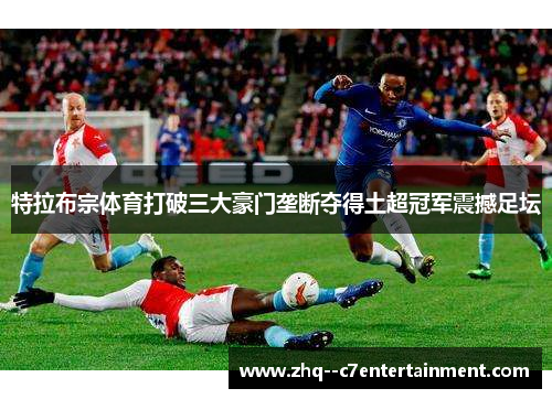 特拉布宗体育打破三大豪门垄断夺得土超冠军震撼足坛 特拉布宗体育打破三大豪门垄断夺得土超冠军震撼足坛