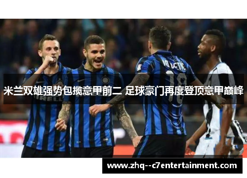 米兰双雄强势包揽意甲前二 足球豪门再度登顶意甲巅峰 米兰双雄强势包揽意甲前二 足球豪门再度登顶意甲巅峰