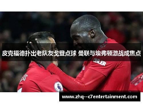 皮克福德扑出老队友戈登点球 曼联与埃弗顿激战成焦点 皮克福德扑出老队友戈登点球 曼联与埃弗顿激战成焦点