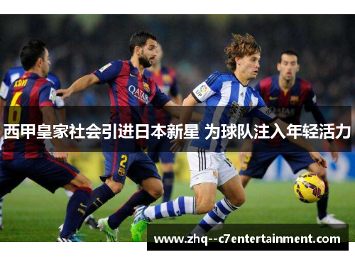 西甲皇家社会引进日本新星 为球队注入年轻活力 西甲皇家社会引进日本新星 为球队注入年轻活力