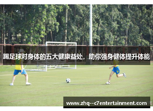 踢足球对身体的五大健康益处,助你强身健体提升体能 踢足球对身体的五大健康益处,助你强身健体提升体能