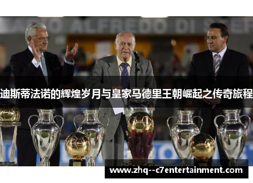 迪斯蒂法诺的辉煌岁月与皇家马德里王朝崛起之传奇旅程