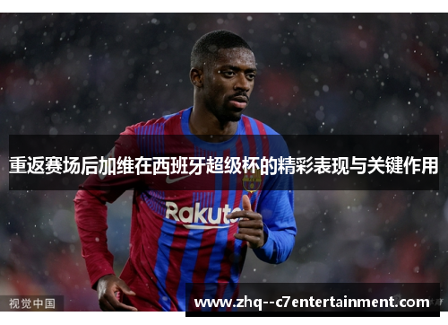 重返赛场后加维在西班牙超级杯的精彩表现与关键作用