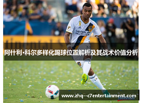 阿什利·科尔多样化踢球位置解析及其战术价值分析