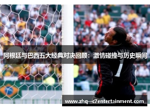 阿根廷与巴西五大经典对决回顾：激情碰撞与历史瞬间