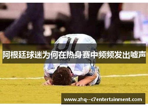 阿根廷球迷为何在热身赛中频频发出嘘声